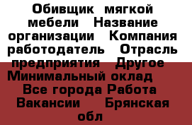 Обивщик. мягкой мебели › Название организации ­ Компания-работодатель › Отрасль предприятия ­ Другое › Минимальный оклад ­ 1 - Все города Работа » Вакансии   . Брянская обл.